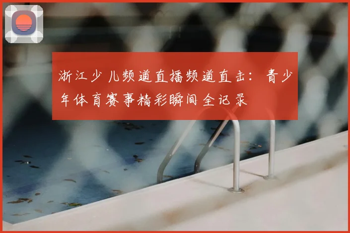 浙江少儿频道直播频道直击：青少年体育赛事精彩瞬间全记录