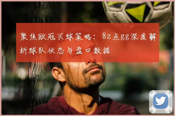 聚焦欧冠买球策略：8z点gg深度解析球队状态与盘口数据