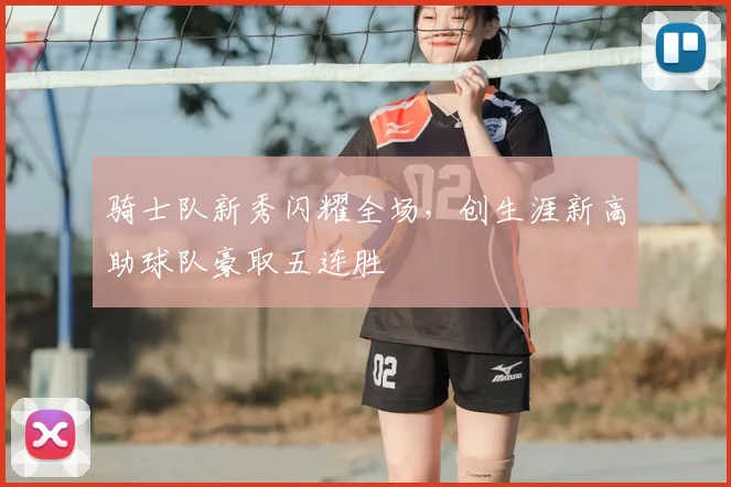 骑士队新秀闪耀全场，创生涯新高助球队豪取五连胜