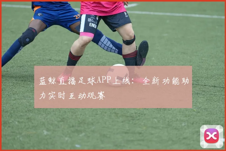 蓝鲸直播足球APP上线：全新功能助力实时互动观赛