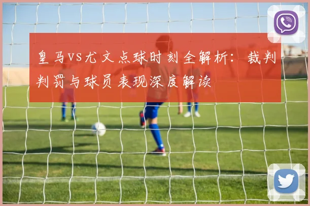 皇马vs尤文点球时刻全解析：裁判判罚与球员表现深度解读