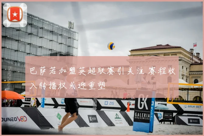 巴萨若加盟英超联赛引关注 赛程收入转播权或迎重塑