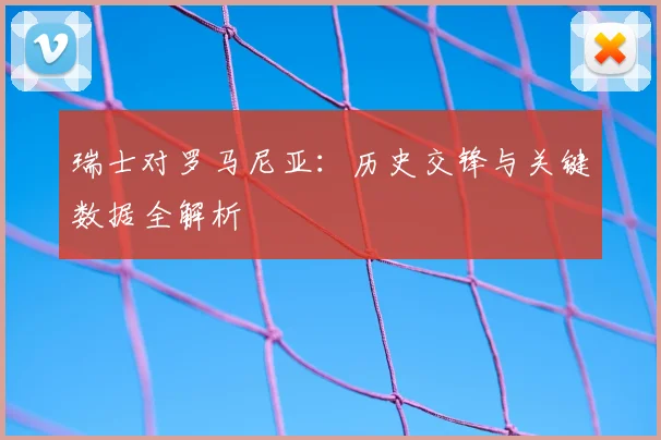 瑞士对罗马尼亚：历史交锋与关键数据全解析