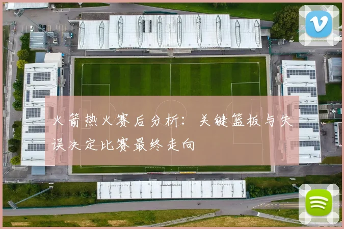 火箭热火赛后分析：关键篮板与失误决定比赛最终走向