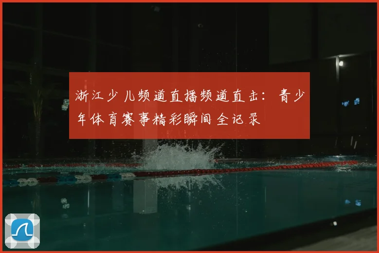 浙江少儿频道直播频道直击：青少年体育赛事精彩瞬间全记录