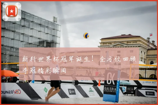 新科世界杯冠军诞生！全方位回顾夺冠精彩瞬间