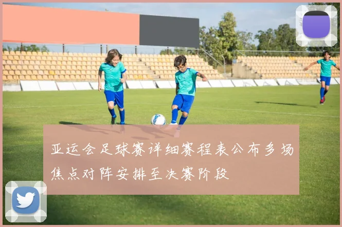 亚运会足球赛详细赛程表公布多场焦点对阵安排至决赛阶段