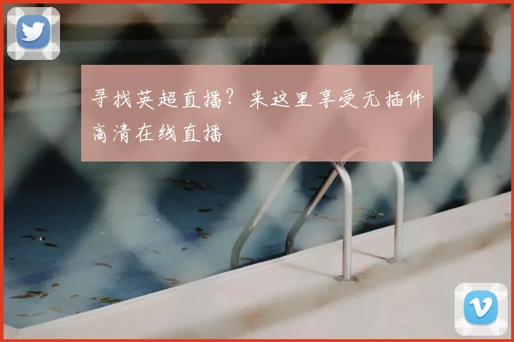 寻找英超直播？来这里享受无插件高清在线直播