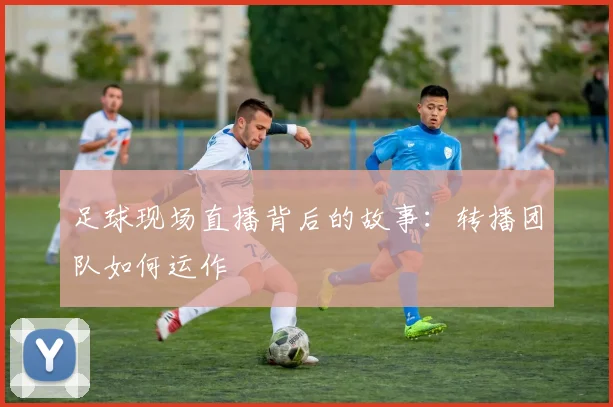 足球现场直播背后的故事：转播团队如何运作