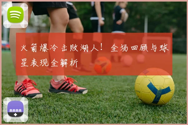 火箭爆冷击败湖人！全场回顾与球星表现全解析