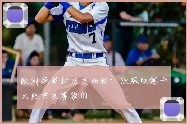 欧洲冠军杯历史回顾：欧冠联赛十大经典决赛瞬间