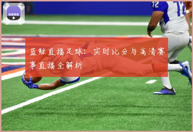 蓝鲸直播足球：实时比分与高清赛事直播全解析