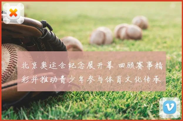 北京奥运会纪念展开幕 回顾赛事精彩并推动青少年参与体育文化传承