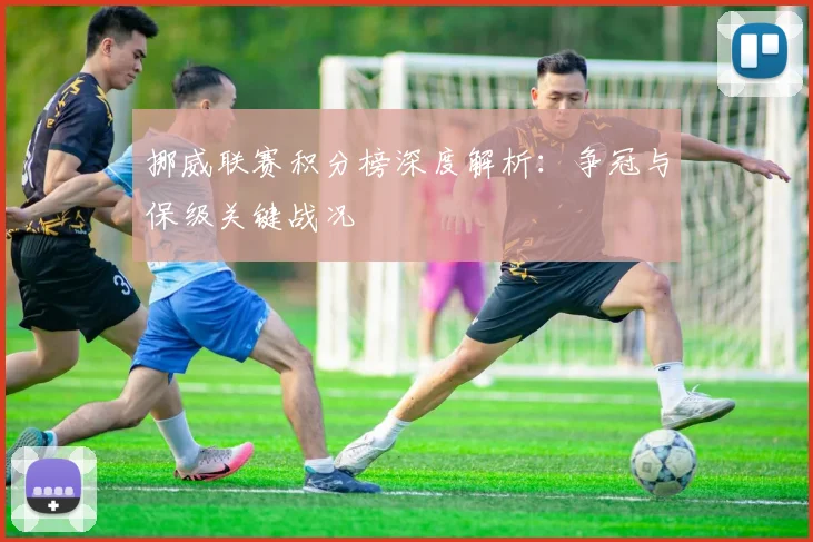 挪威联赛积分榜深度解析：争冠与保级关键战况