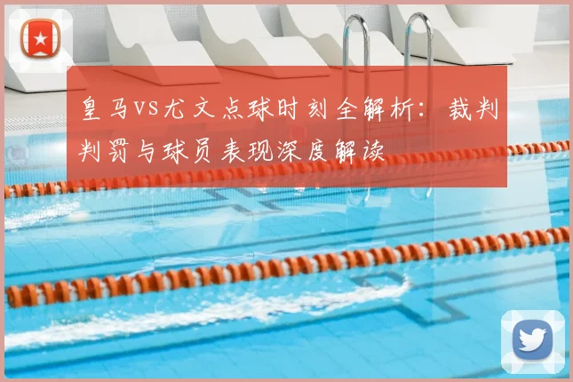 皇马vs尤文点球时刻全解析：裁判判罚与球员表现深度解读