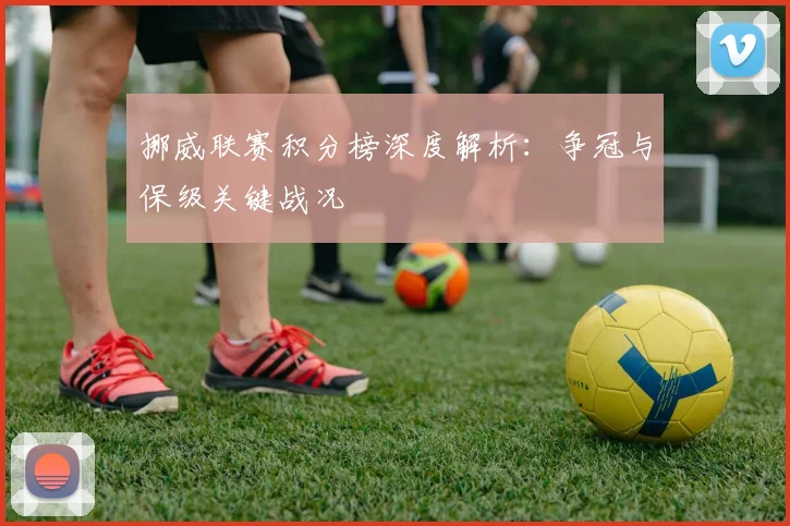 挪威联赛积分榜深度解析：争冠与保级关键战况
