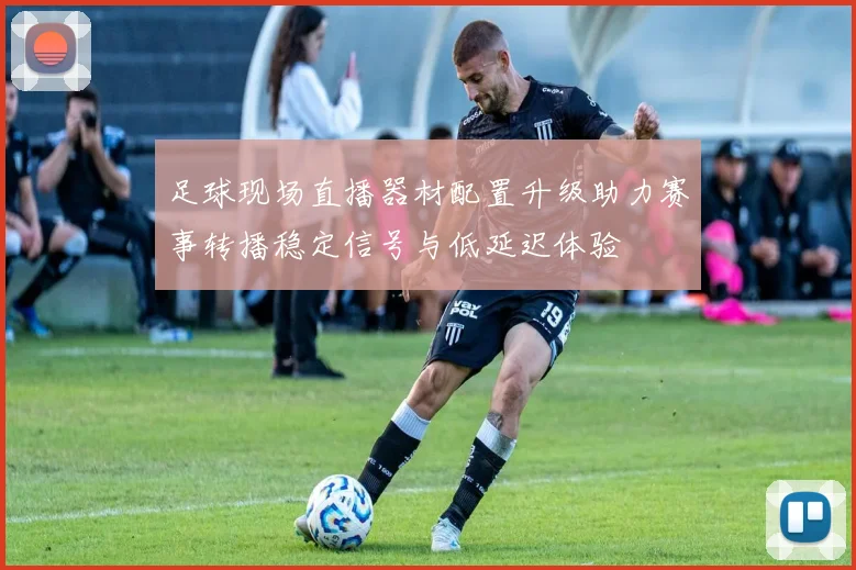 足球现场直播器材配置升级助力赛事转播稳定信号与低延迟体验