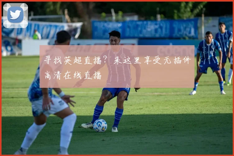 寻找英超直播？来这里享受无插件高清在线直播