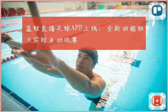 蓝鲸直播足球APP上线：全新功能助力实时互动观赛