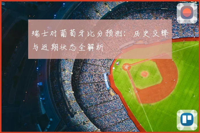 瑞士对葡萄牙比分预测：历史交锋与近期状态全解析